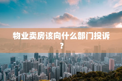 物业卖房该向什么部门投诉？