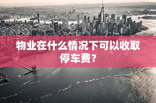 物业在什么情况下可以收取停车费？