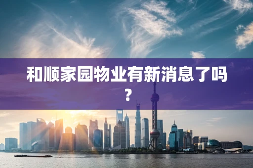 和顺家园物业有新消息了吗？