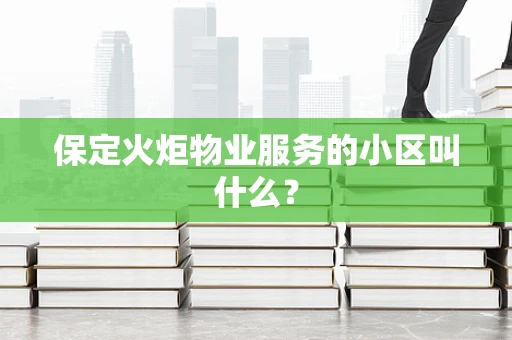 保定火炬物业服务的小区叫什么？