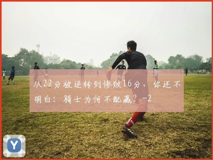 从22分被逆转到惨败16分，你还不明白：骑士为何不配赢？