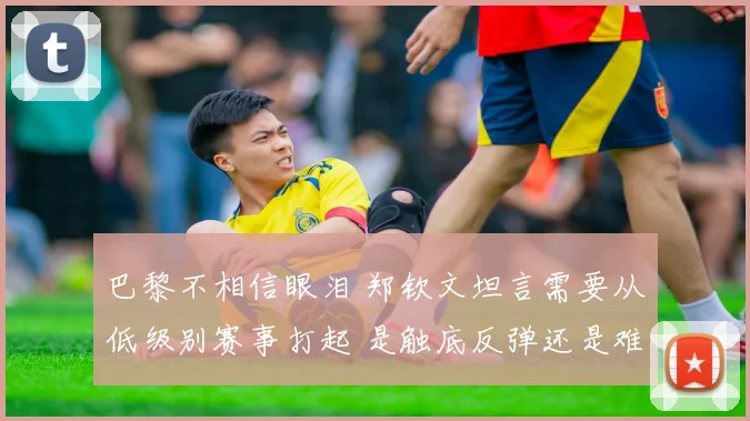 巴黎不相信眼泪 郑钦文坦言需要从低级别赛事打起 是触底反弹还是难现辉煌