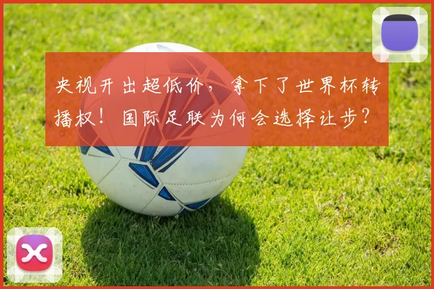 央视开出超低价，拿下了世界杯转播权！国际足联为何会选择让步？