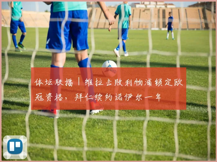体坛联播｜维拉击败利物浦锁定欧冠资格，拜仁续约诺伊尔一年