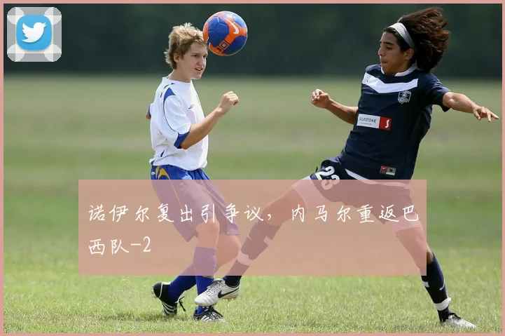 诺伊尔复出引争议，内马尔重返巴西队