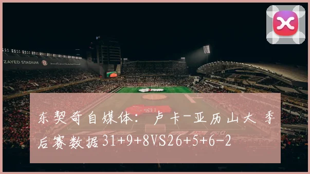 东契奇自媒体：卢卡-亚历山大 季后赛数据31+9+8VS26+5+6