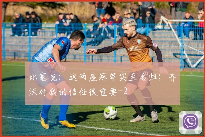 比塞克：这两座冠军实至名归；齐沃对我的信任很重要