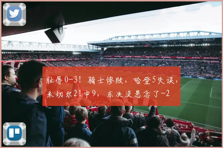 耻辱0-3！骑士惨败，哈登5失误，米切尔21中9，东决没悬念了