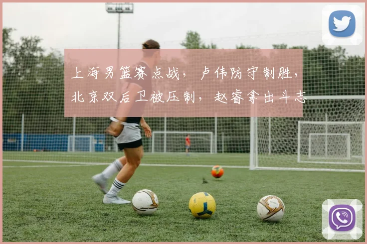 上海男篮赛点战，卢伟防守制胜，北京双后卫被压制，赵睿拿出斗志