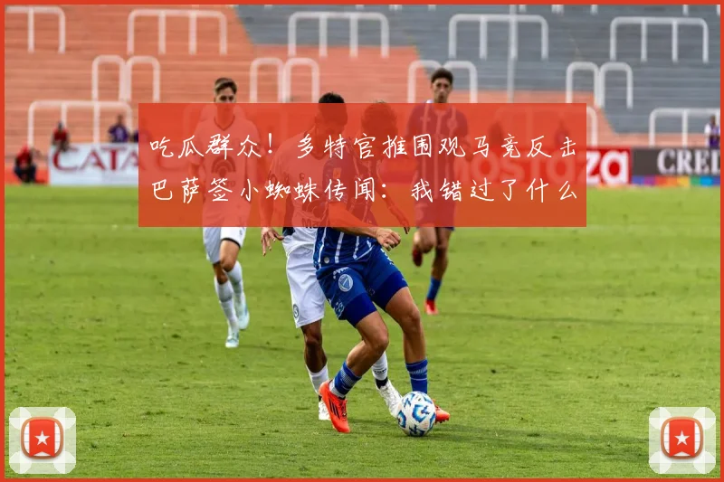 吃瓜群众！多特官推围观马竞反击巴萨签小蜘蛛传闻：我错过了什么