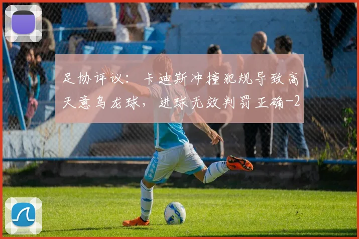 足协评议：卡迪斯冲撞犯规导致高天意乌龙球，进球无效判罚正确