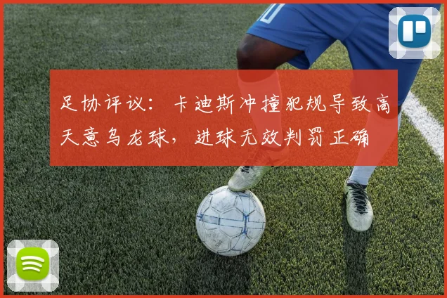 足协评议：卡迪斯冲撞犯规导致高天意乌龙球，进球无效判罚正确