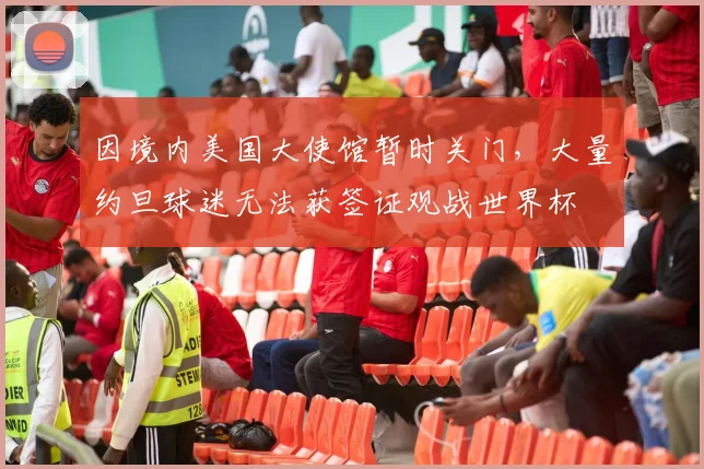因境内美国大使馆暂时关门，大量约旦球迷无法获签证观战世界杯
