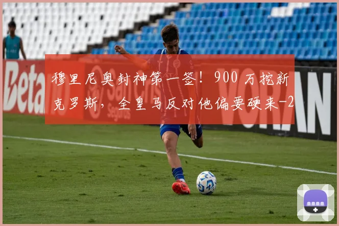 穆里尼奥封神第一签！900 万挖新克罗斯，全皇马反对他偏要硬来