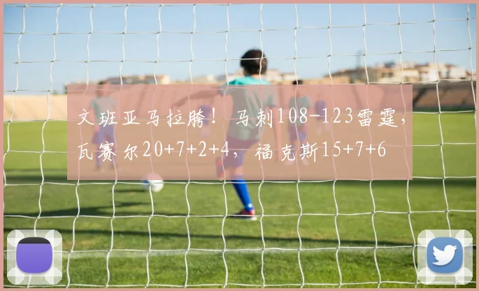 文班亚马拉胯！马刺108-123雷霆，瓦赛尔20+7+2+4，福克斯15+7+6