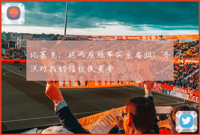 比塞克：这两座冠军实至名归；齐沃对我的信任很重要