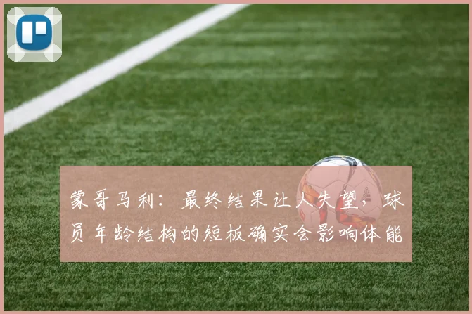 蒙哥马利：最终结果让人失望，球员年龄结构的短板确实会影响体能