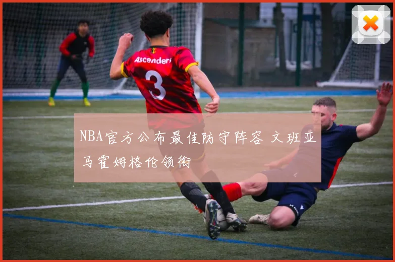 NBA官方公布最佳防守阵容 文班亚马霍姆格伦领衔