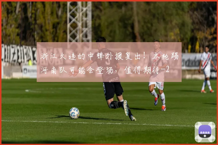 浙江久违的中锋外援复出！本轮踢河南队可能会登场，值得期待