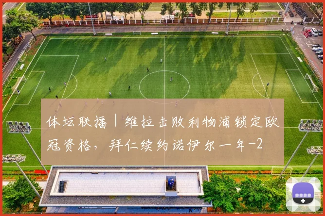 体坛联播｜维拉击败利物浦锁定欧冠资格，拜仁续约诺伊尔一年