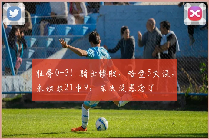 耻辱0-3！骑士惨败，哈登5失误，米切尔21中9，东决没悬念了