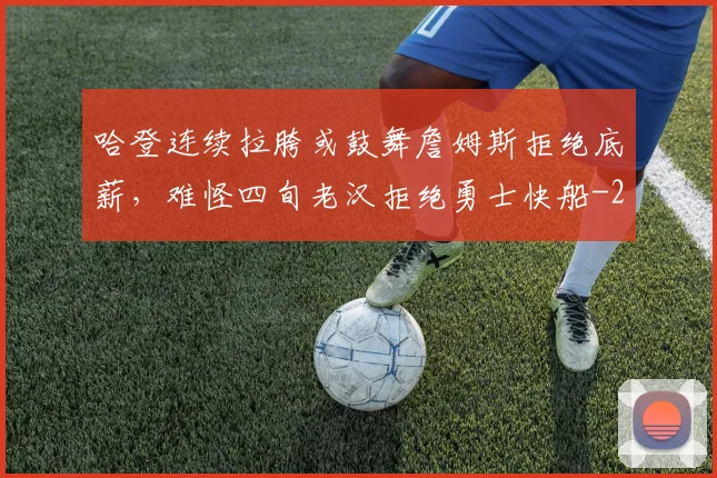哈登连续拉胯或鼓舞詹姆斯拒绝底薪，难怪四旬老汉拒绝勇士快船