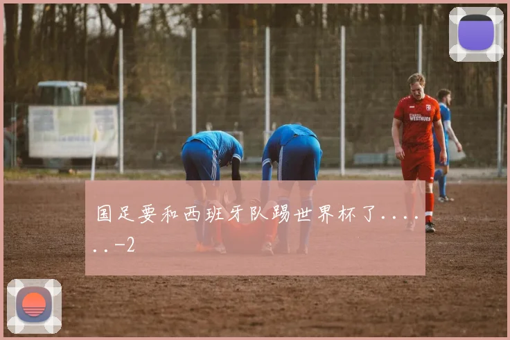 国足要和西班牙队踢世界杯了......