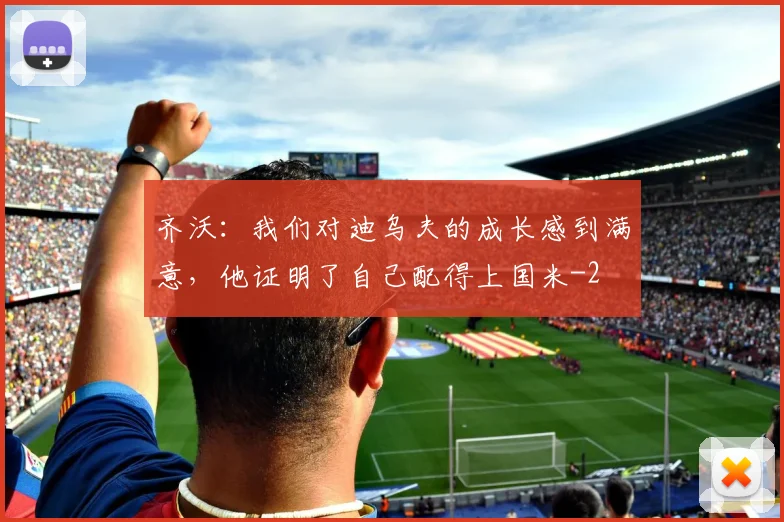 齐沃：我们对迪乌夫的成长感到满意，他证明了自己配得上国米