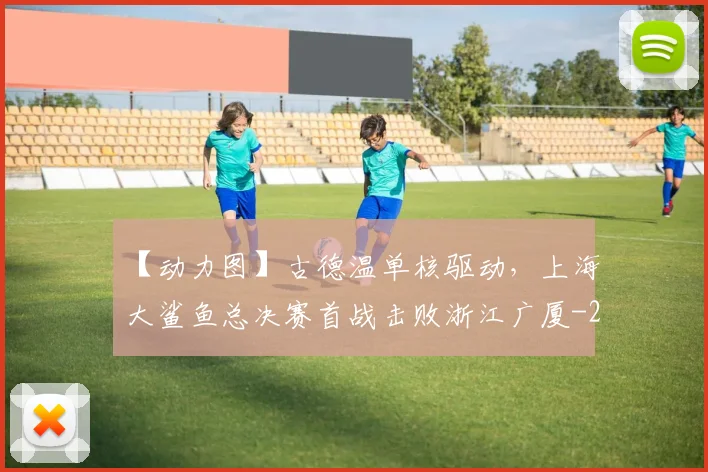 【动力图】古德温单核驱动，上海大鲨鱼总决赛首战击败浙江广厦