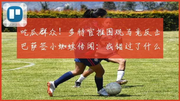 吃瓜群众！多特官推围观马竞反击巴萨签小蜘蛛传闻：我错过了什么