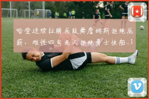 哈登连续拉胯或鼓舞詹姆斯拒绝底薪，难怪四旬老汉拒绝勇士快船_1