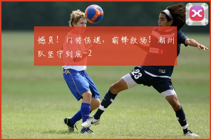 憾负！门将伤退，前锋救场！潮州队坚守到底