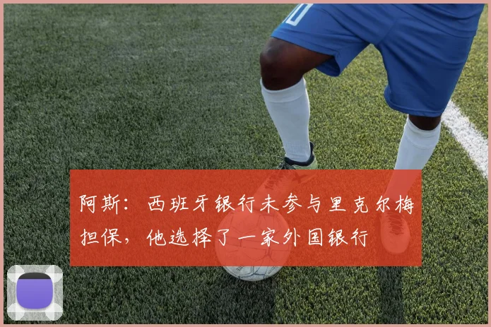 阿斯：西班牙银行未参与里克尔梅担保，他选择了一家外国银行