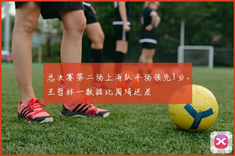 总决赛第二场上海队半场领先1分，王哲林一数据比周琦还差