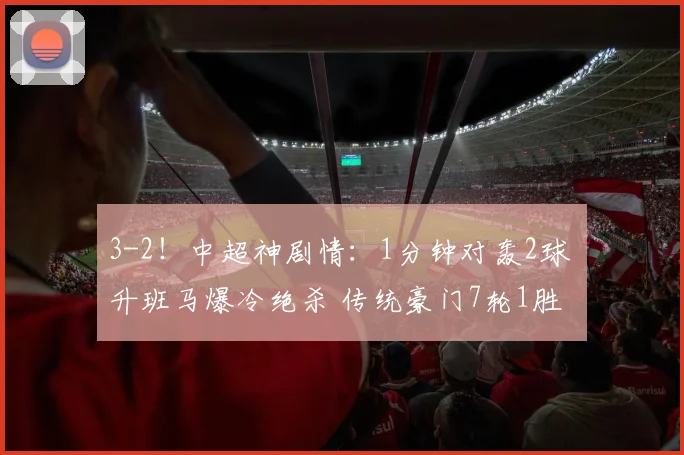3-2！中超神剧情：1分钟对轰2球 升班马爆冷绝杀 传统豪门7轮1胜