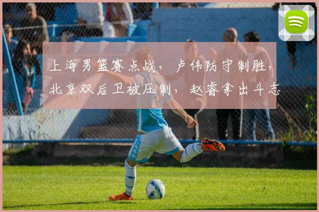 上海男篮赛点战，卢伟防守制胜，北京双后卫被压制，赵睿拿出斗志