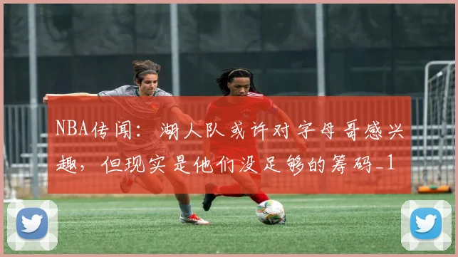 NBA传闻：湖人队或许对字母哥感兴趣，但现实是他们没足够的筹码_1