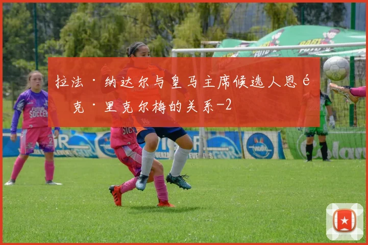 拉法·纳达尔与皇马主席候选人恩里克·里克尔梅的关系