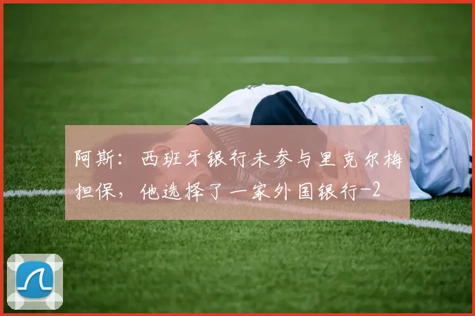阿斯：西班牙银行未参与里克尔梅担保，他选择了一家外国银行