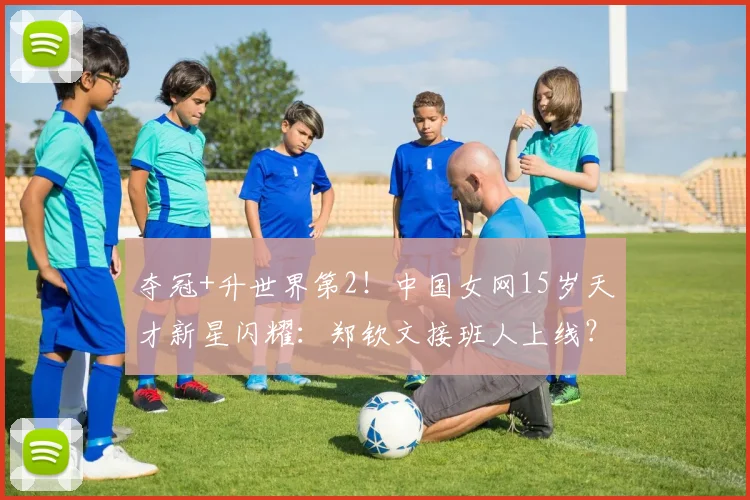 夺冠+升世界第2！中国女网15岁天才新星闪耀：郑钦文接班人上线？