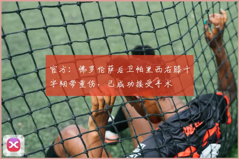 官方：佛罗伦萨后卫帕里西右膝十字韧带重伤，已成功接受手术