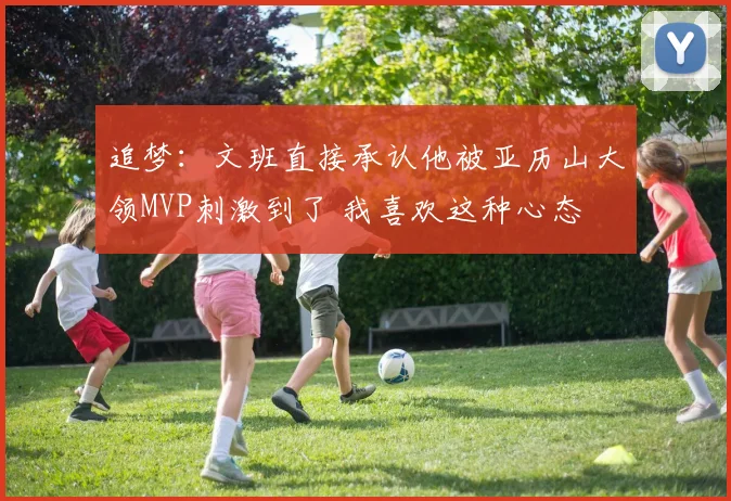 追梦：文班直接承认他被亚历山大领MVP刺激到了 我喜欢这种心态
