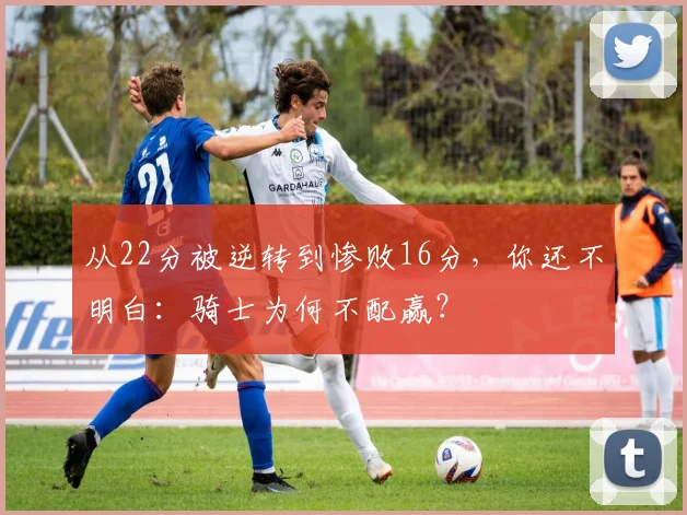 从22分被逆转到惨败16分，你还不明白：骑士为何不配赢？