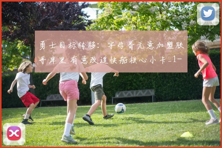 勇士目标转移：字母哥无意加盟联手库里 有意改追快船核心小卡_1