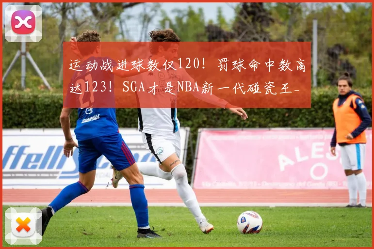 运动战进球数仅120！罚球命中数高达123！SGA才是NBA新一代碰瓷王_1