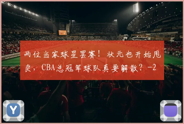 两位当家球星罢赛！状元也开始甩卖，CBA总冠军球队真要解散？
