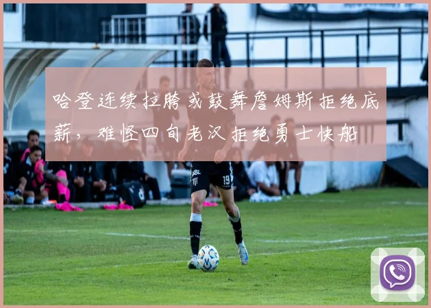 哈登连续拉胯或鼓舞詹姆斯拒绝底薪，难怪四旬老汉拒绝勇士快船