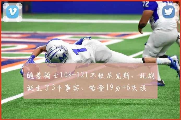 随着骑士108-121不敌尼克斯，此战诞生了3个事实，哈登19分+6失误