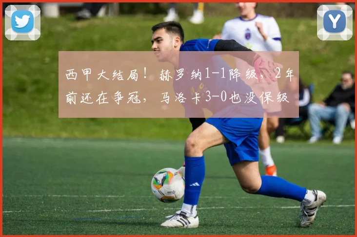 西甲大结局！赫罗纳1-1降级，2年前还在争冠，马洛卡3-0也没保级