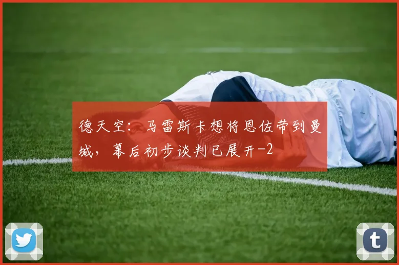 德天空：马雷斯卡想将恩佐带到曼城，幕后初步谈判已展开